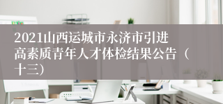 2021山西运城市永济市引进高素质青年人才体检结果公告（十三）