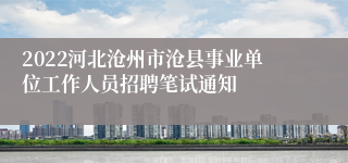 2022河北沧州市沧县事业单位工作人员招聘笔试通知