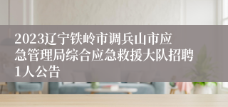 2023辽宁铁岭市调兵山市应急管理局综合应急救援大队招聘1人公告