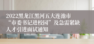 2022黑龙江黑河五大连池市“市委书记进校园”及急需紧缺人才引进面试通知