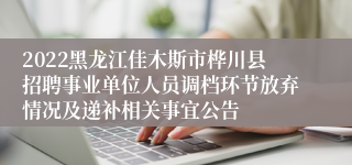 2022黑龙江佳木斯市桦川县招聘事业单位人员调档环节放弃情况及递补相关事宜公告