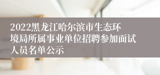 2022黑龙江哈尔滨市生态环境局所属事业单位招聘参加面试人员名单公示