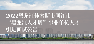 2022黑龙江佳木斯市同江市“黑龙江人才周”事业单位人才引进面试公告