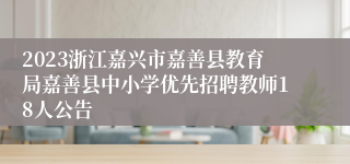 2023浙江嘉兴市嘉善县教育局嘉善县中小学优先招聘教师18人公告