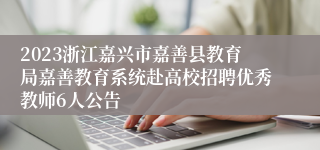 2023浙江嘉兴市嘉善县教育局嘉善教育系统赴高校招聘优秀教师6人公告