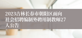 2023吉林长春市朝阳区面向社会招聘编制外聘用制教师27人公告