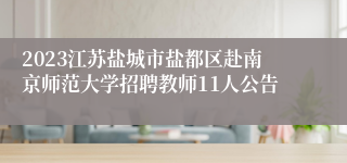 2023江苏盐城市盐都区赴南京师范大学招聘教师11人公告