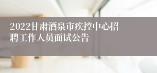 2022甘肃酒泉市疾控中心招聘工作人员面试公告