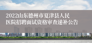 2022山东德州市夏津县人民医院招聘面试资格审查递补公告