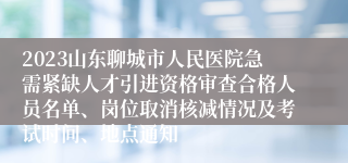 2023山东聊城市人民医院急需紧缺人才引进资格审查合格人员名单、岗位取消核减情况及考试时间、地点通知