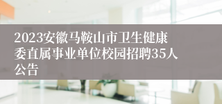 2023安徽马鞍山市卫生健康委直属事业单位校园招聘35人公告