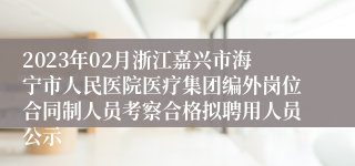 2023年02月浙江嘉兴市海宁市人民医院医疗集团编外岗位合同制人员考察合格拟聘用人员公示