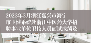 2023年3月浙江嘉兴市海宁市卫健系统赴浙江中医药大学招聘事业单位卫技人员面试成绩及入围体检对象公布