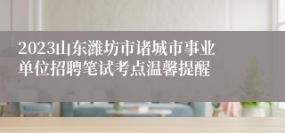 2023山东潍坊市诸城市事业单位招聘笔试考点温馨提醒