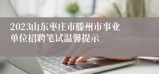 2023山东枣庄市滕州市事业单位招聘笔试温馨提示