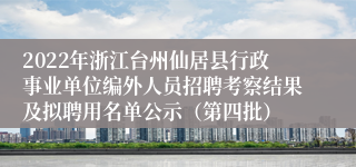 2022年浙江台州仙居县行政事业单位编外人员招聘考察结果及拟聘用名单公示（第四批）