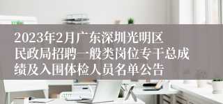 2023年2月广东深圳光明区民政局招聘一般类岗位专干总成绩及入围体检人员名单公告