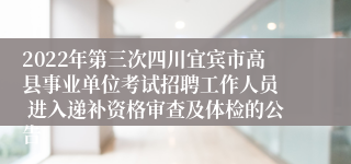 2022年第三次四川宜宾市高县事业单位考试招聘工作人员  进入递补资格审查及体检的公告   