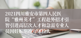 2021四川雅安市第四人民医院“雅州英才”工程赴外招才引智引进高层次人才和急需专业人员因妊娠期推迟体检人