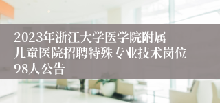 2023年浙江大学医学院附属儿童医院招聘特殊专业技术岗位98人公告