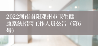 2022河南南阳邓州市卫生健康系统招聘工作人员公告（第6号）