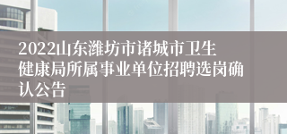 2022山东潍坊市诸城市卫生健康局所属事业单位招聘选岗确认公告