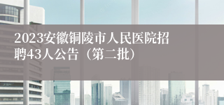 2023安徽铜陵市人民医院招聘43人公告（第二批）