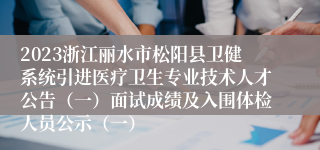 2023浙江丽水市松阳县卫健系统引进医疗卫生专业技术人才公告（一）面试成绩及入围体检人员公示（一）