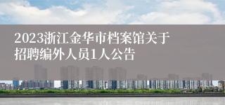 2023浙江金华市档案馆关于招聘编外人员1人公告