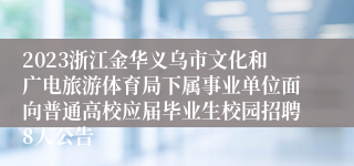 2023浙江金华义乌市文化和广电旅游体育局下属事业单位面向普通高校应届毕业生校园招聘8人公告