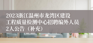 2023浙江温州市龙湾区建设工程质量检测中心招聘编外人员2人公告（补充）