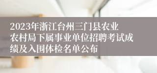 2023年浙江台州三门县农业农村局下属事业单位招聘考试成绩及入围体检名单公布