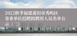 2022秋季福建莆田市秀屿区事业单位招聘拟聘用人员名单公示（三）