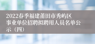 2022春季福建莆田市秀屿区事业单位招聘拟聘用人员名单公示（四）