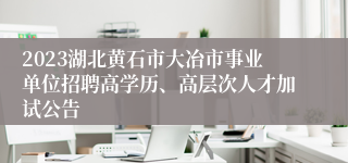 2023湖北黄石市大冶市事业单位招聘高学历、高层次人才加试公告