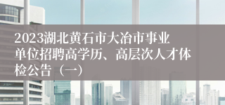 2023湖北黄石市大冶市事业单位招聘高学历、高层次人才体检公告（一）