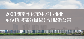 2023湖南怀化市中方县事业单位招聘部分岗位计划取消公告