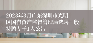 2023年3月广东深圳市光明区国有资产监督管理局选聘一般特聘专干1人公告