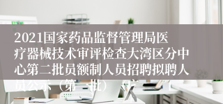 2021国家药品监督管理局医疗器械技术审评检查大湾区分中心第二批员额制人员招聘拟聘人员公示（第一批）（广