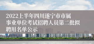 2022上半年四川遂宁市市属事业单位考试招聘人员第二批拟聘用名单公示