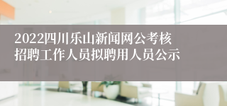 2022四川乐山新闻网公考核招聘工作人员拟聘用人员公示