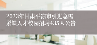 2023年甘肃平凉市引进急需紧缺人才校园招聘435人公告