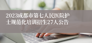 2023成都市第七人民医院护士规范化培训招生27人公告