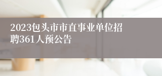 2023包头市市直事业单位招聘361人预公告