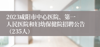 2023咸阳市中心医院、第一人民医院和妇幼保健院招聘公告（235人）