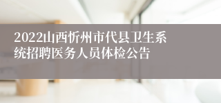 2022山西忻州市代县卫生系统招聘医务人员体检公告