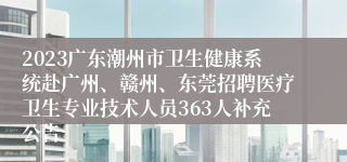 2023广东潮州市卫生健康系统赴广州、赣州、东莞招聘医疗卫生专业技术人员363人补充公告