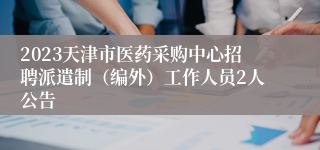 2023天津市医药采购中心招聘派遣制（编外）工作人员2人公告