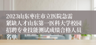 2023山东枣庄市立医院急需紧缺人才山东第一医科大学校园招聘专业技能测试成绩合格人员名单