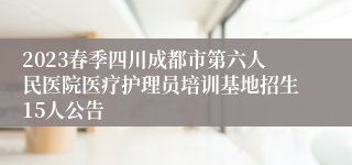 2023春季四川成都市第六人民医院医疗护理员培训基地招生15人公告